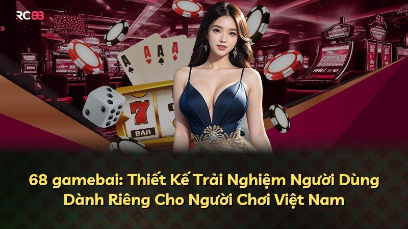 68 gamebai: Thiết Kế Trải Nghiệm Người Dùng Dành Riêng Cho Người Chơi Việt Nam