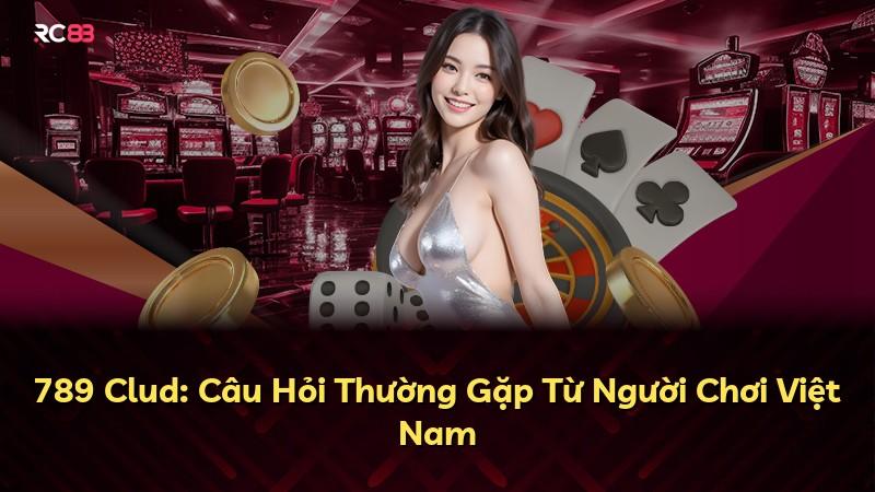 789 Clud: Câu Hỏi Thường Gặp Từ Người Chơi Việt Nam