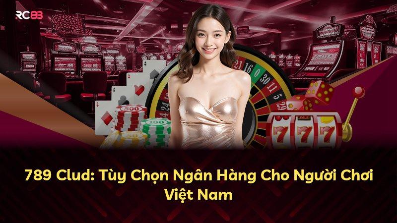 789 Clud: Tùy Chọn Ngân Hàng Cho Người Chơi Việt Nam