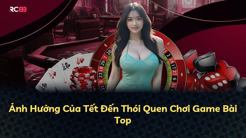Ảnh Hưởng Của Tết Đến Thói Quen Chơi Game Bài Top