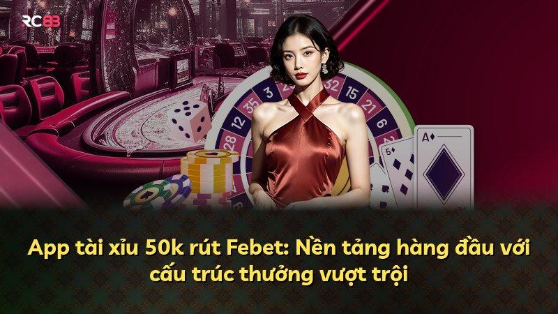 App tài xỉu 50k rút Febet: Nền tảng hàng đầu với cấu trúc thưởng vượt trội