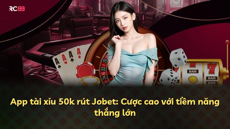 App tài xỉu 50k rút Jobet: Cược cao với tiềm năng thắng lớn