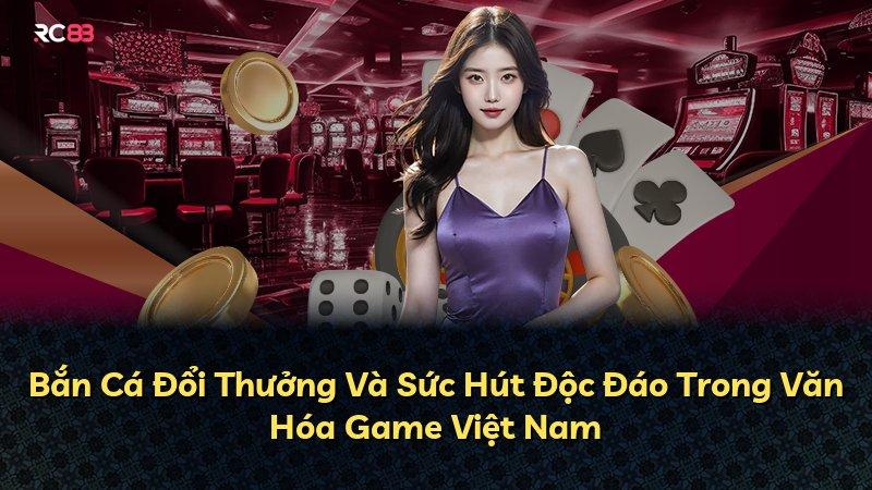 Bắn Cá Đổi Thưởng Và Sức Hút Độc Đáo Trong Văn Hóa Game Việt Nam