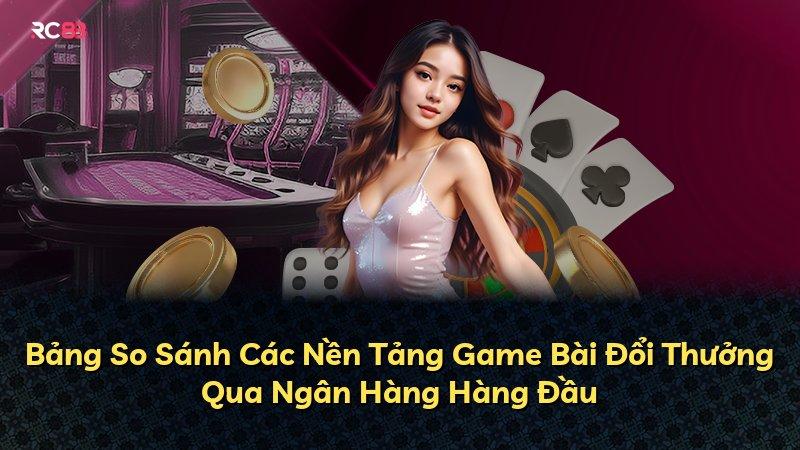 Bảng So Sánh Các Nền Tảng Game Bài Đổi Thưởng Qua Ngân Hàng Hàng Đầu
