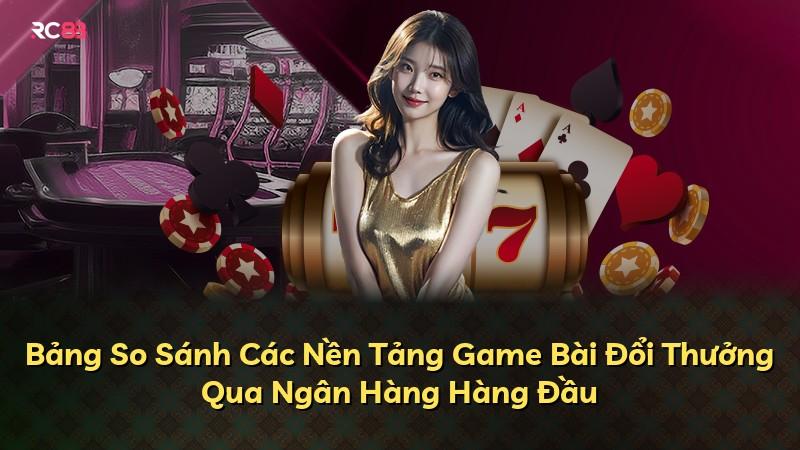 Bảng So Sánh Các Nền Tảng Game Bài Đổi Thưởng Qua Ngân Hàng Hàng Đầu