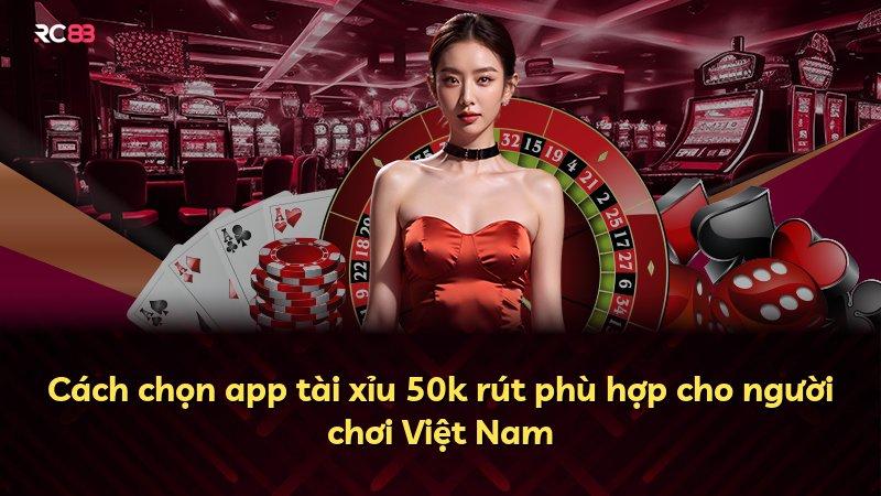 Cách chọn app tài xỉu 50k rút phù hợp cho người chơi Việt Nam