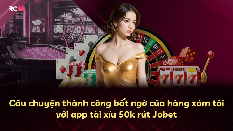 Câu chuyện thành công bất ngờ của hàng xóm tôi với app tài xỉu 50k rút Jobet