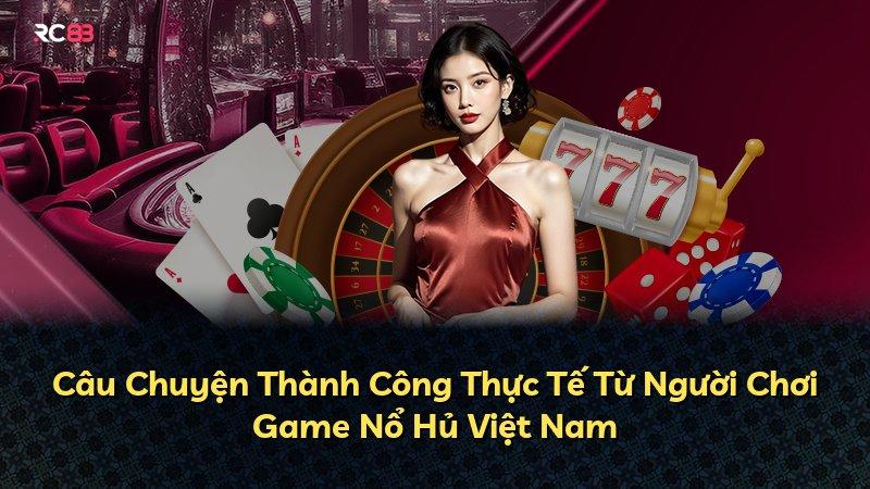 Câu Chuyện Thành Công Thực Tế Từ Người Chơi Game Nổ Hủ Việt Nam