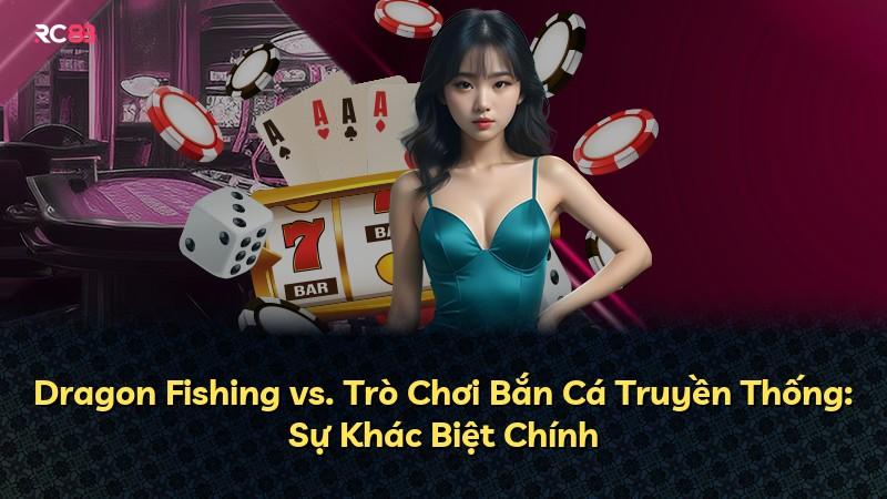 Dragon Fishing vs. Trò Chơi Bắn Cá Truyền Thống: Sự Khác Biệt Chính