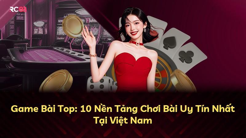 Game Bài Top: 10 Nền Tảng Chơi Bài Uy Tín Nhất Tại Việt Nam