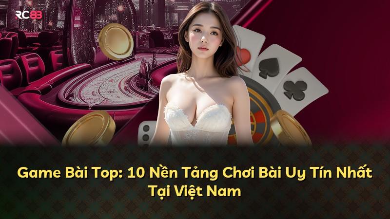 Game Bài Top: 10 Nền Tảng Chơi Bài Uy Tín Nhất Tại Việt Nam