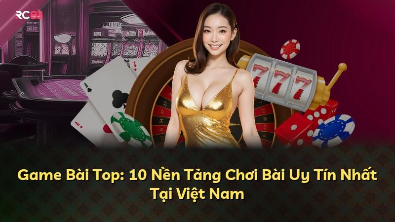 Game Bài Top: 10 Nền Tảng Chơi Bài Uy Tín Nhất Tại Việt Nam