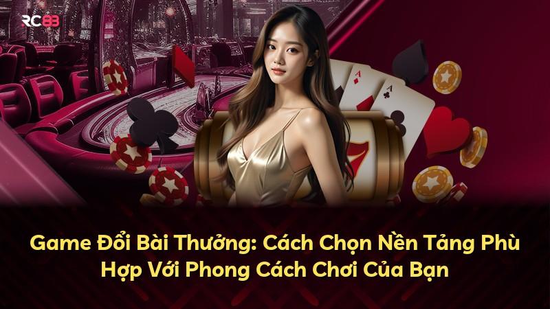 Game Đổi Bài Thưởng: Cách Chọn Nền Tảng Phù Hợp Với Phong Cách Chơi Của Bạn