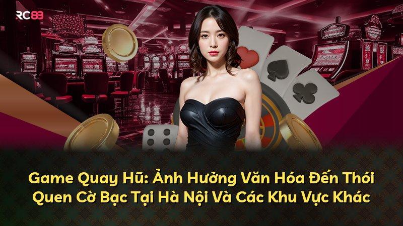 Game Quay Hũ: Ảnh Hưởng Văn Hóa Đến Thói Quen Cờ Bạc Tại Hà Nội Và Các Khu Vực Khác