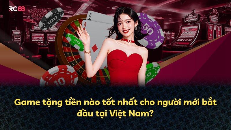 Game tặng tiền nào tốt nhất cho người mới bắt đầu tại Việt Nam?