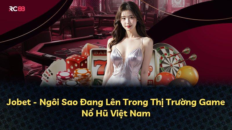 Jobet - Ngôi Sao Đang Lên Trong Thị Trường Game Nổ Hũ Việt Nam