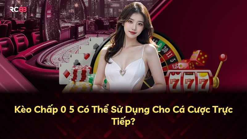 Kèo Chấp 0 5 Có Thể Sử Dụng Cho Cá Cược Trực Tiếp?