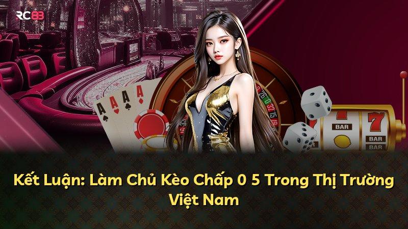 Kết Luận: Làm Chủ Kèo Chấp 0 5 Trong Thị Trường Việt Nam