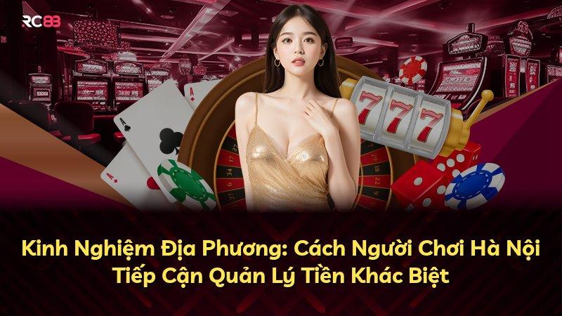 Kinh Nghiệm Địa Phương: Cách Người Chơi Hà Nội Tiếp Cận Quản Lý Tiền Khác Biệt