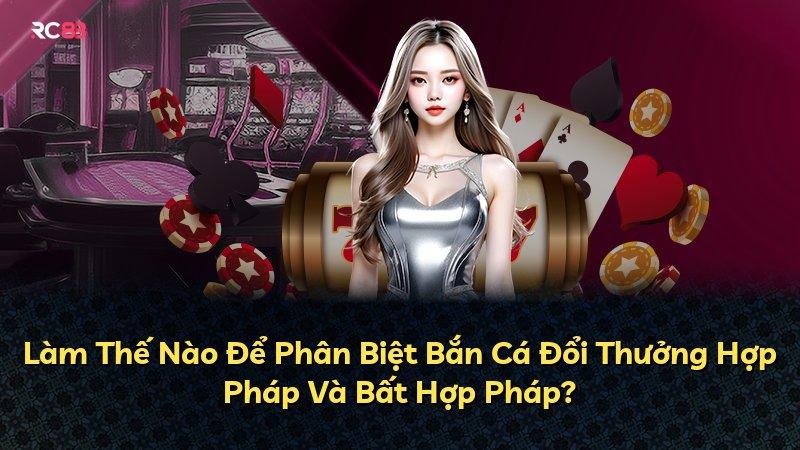 Làm Thế Nào Để Phân Biệt Bắn Cá Đổi Thưởng Hợp Pháp Và Bất Hợp Pháp?