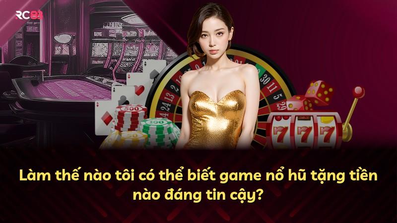 Làm thế nào tôi có thể biết game nổ hũ tặng tiền nào đáng tin cậy?