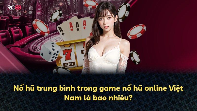 Nổ hũ trung bình trong game nổ hũ online Việt Nam là bao nhiêu?