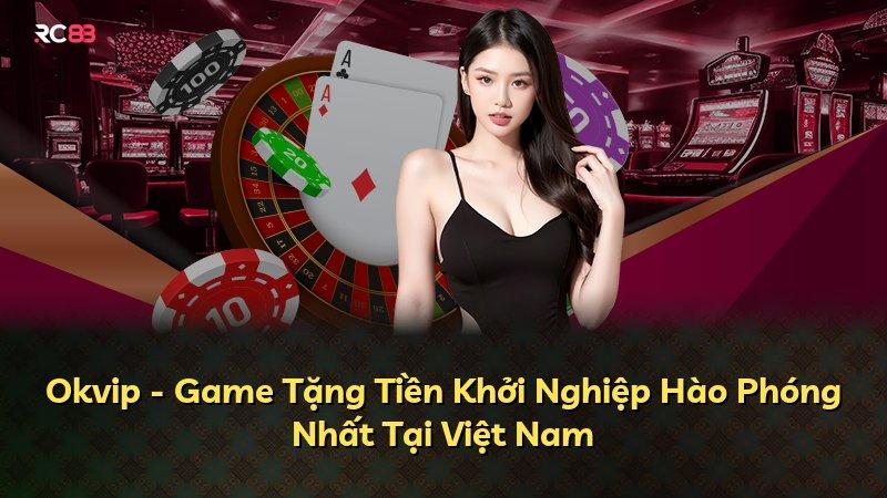 Okvip - Game Tặng Tiền Khởi Nghiệp Hào Phóng Nhất Tại Việt Nam