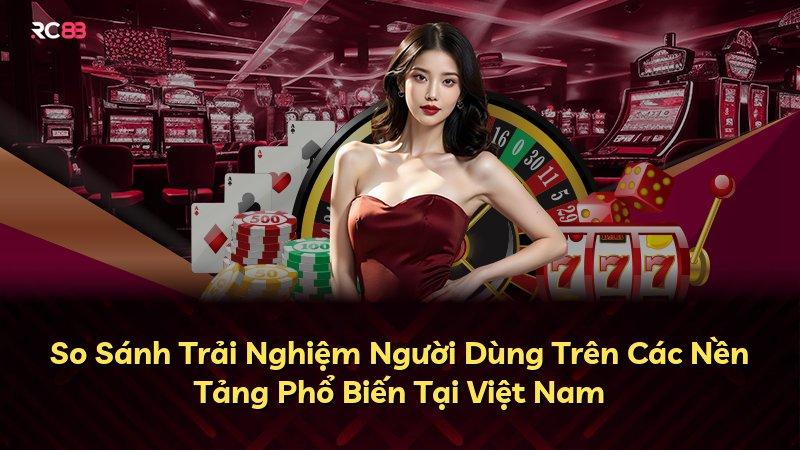 So Sánh Trải Nghiệm Người Dùng Trên Các Nền Tảng Phổ Biến Tại Việt Nam