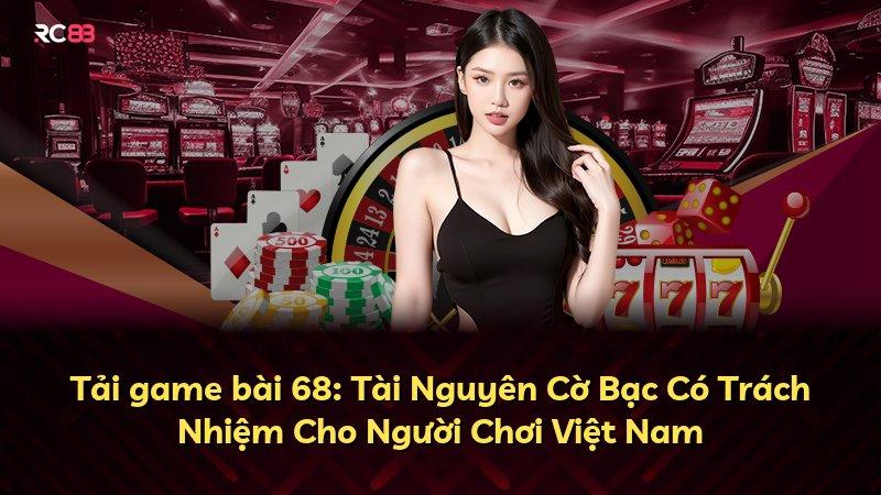 Tải game bài 68: Tài Nguyên Cờ Bạc Có Trách Nhiệm Cho Người Chơi Việt Nam