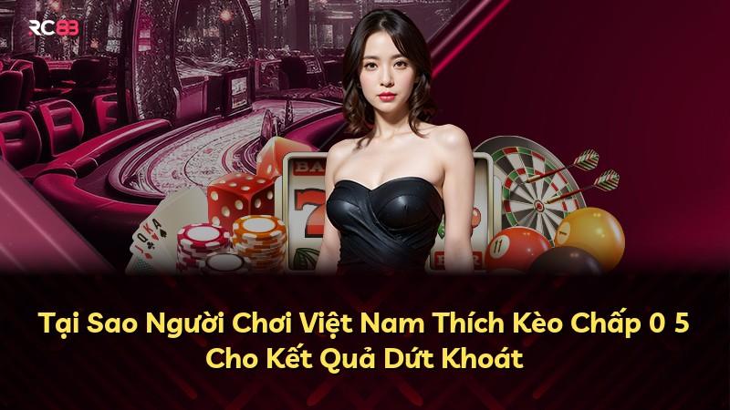 Tại Sao Người Chơi Việt Nam Thích Kèo Chấp 0 5 Cho Kết Quả Dứt Khoát