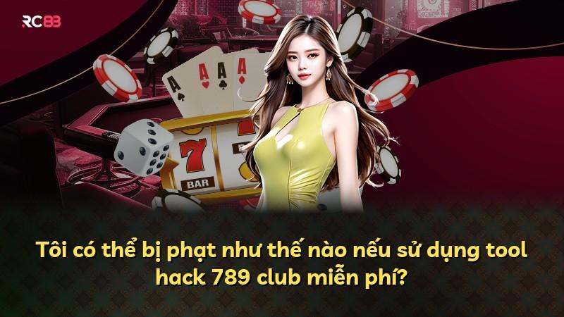 Tôi có thể bị phạt như thế nào nếu sử dụng tool hack 789 club miễn phí?