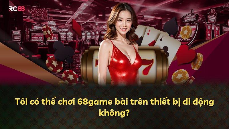 Tôi có thể chơi 68game bài trên thiết bị di động không?