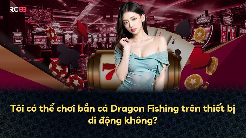 Tôi có thể chơi bắn cá Dragon Fishing trên thiết bị di động không?