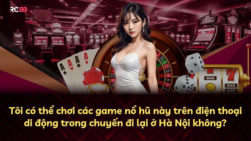 Tôi có thể chơi các game nổ hũ này trên điện thoại di động trong chuyến đi lại ở Hà Nội không?