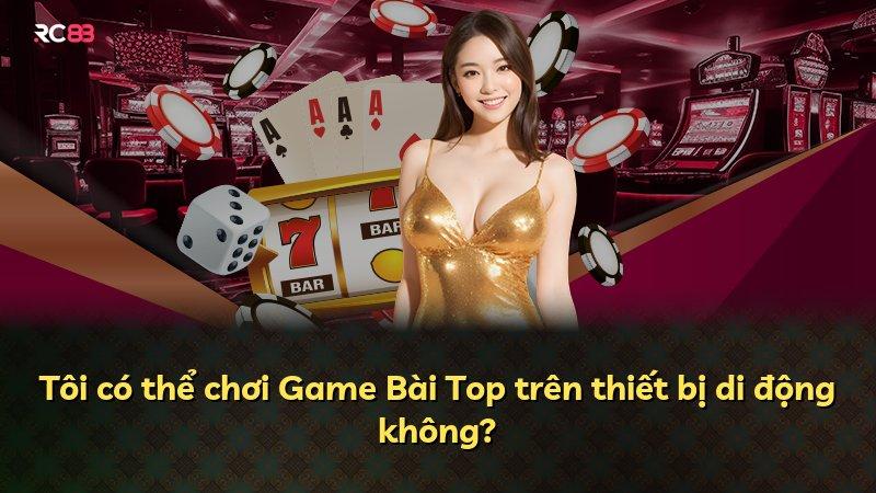 Tôi có thể chơi Game Bài Top trên thiết bị di động không?