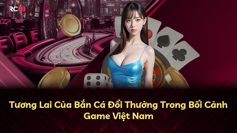 Tương Lai Của Bắn Cá Đổi Thưởng Trong Bối Cảnh Game Việt Nam