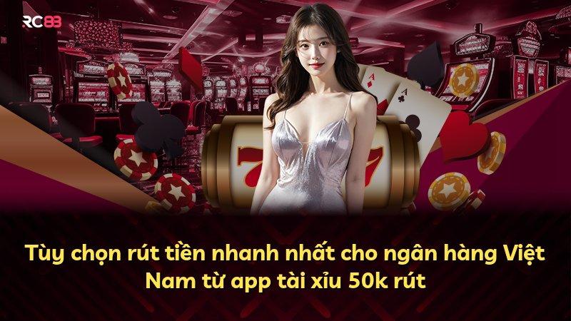 Tùy chọn rút tiền nhanh nhất cho ngân hàng Việt Nam từ app tài xỉu 50k rút