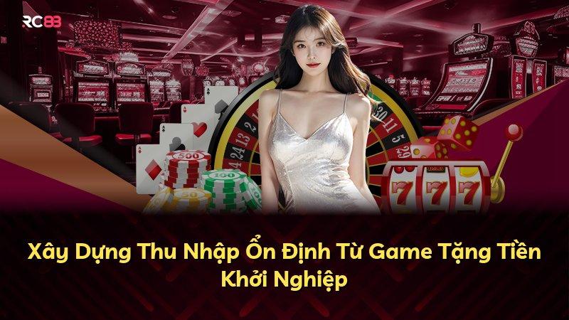 Xây Dựng Thu Nhập Ổn Định Từ Game Tặng Tiền Khởi Nghiệp